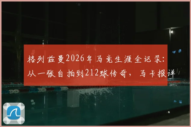 格列兹曼2026年马竞生涯全记录：从一张自拍到212球传奇，马卡报详述其对球队的贡献