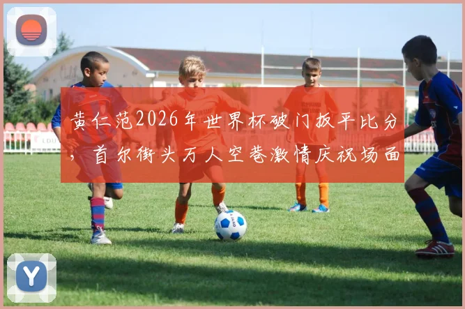 黄仁范2026年世界杯破门扳平比分,首尔街头万人空巷激情庆祝场面全记录