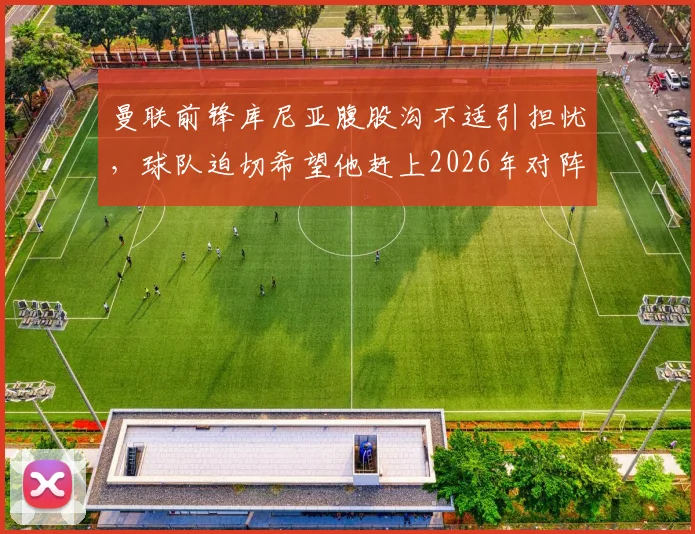 曼联前锋库尼亚腹股沟不适引担忧,球队迫切希望他赶上2026年对阵布伦特福德关键战,球员伤病恢复时间与比赛影响解析