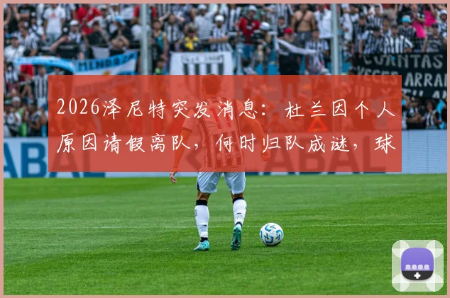 2026泽尼特突发消息：杜兰因个人原因请假离队，何时归队成谜，球队最新动态解析
