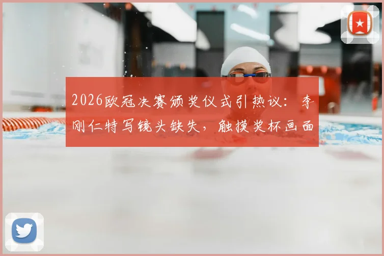 2026欧冠决赛颁奖仪式引热议：李刚仁特写镜头缺失，触摸奖杯画面遭切换全解析