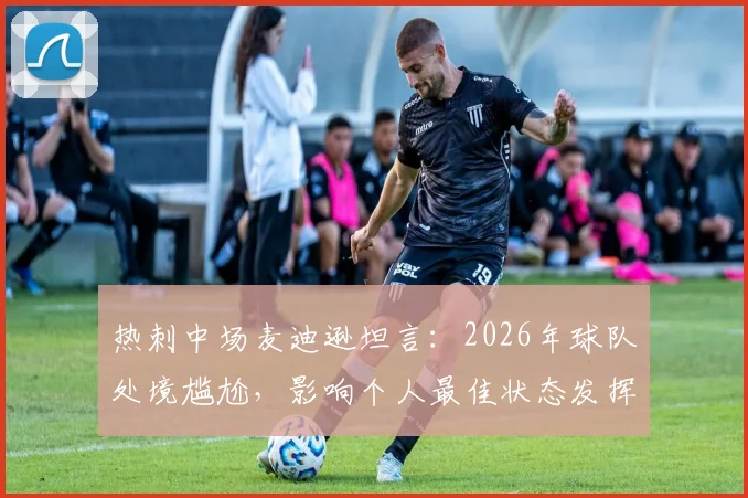 热刺中场麦迪逊坦言：2026年球队处境尴尬，影响个人最佳状态发挥，球员如何应对低谷期