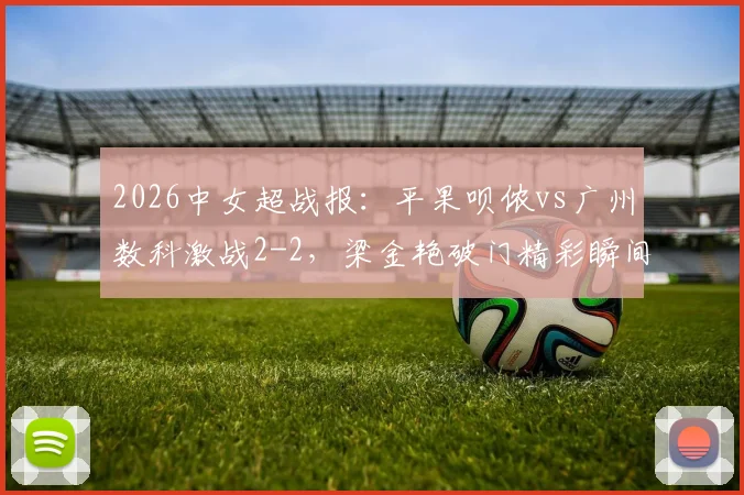 2026中女超战报:平果呗侬vs广州数科激战2-2,梁金艳破门精彩瞬间回顾,双方战术解析