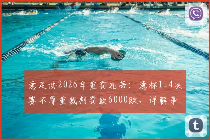 意足协2026年重罚孔蒂：意杯1_4决赛不尊重裁判罚款6000欧，详解争议始末与教练行为边界