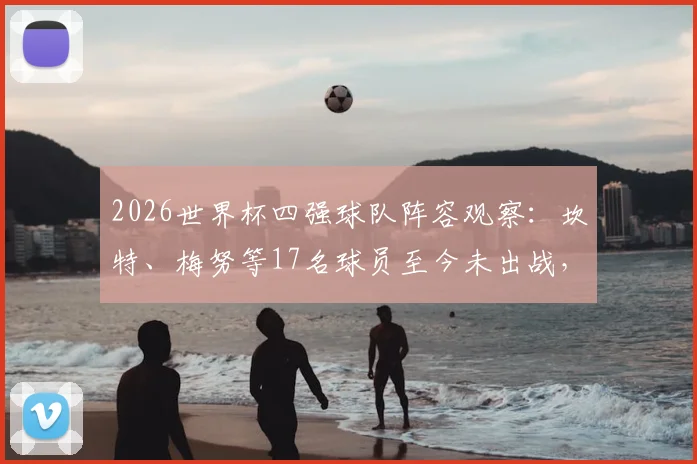 2026世界杯四强球队阵容观察：坎特、梅努等17名球员至今未出战，背后原因解析与名单盘点