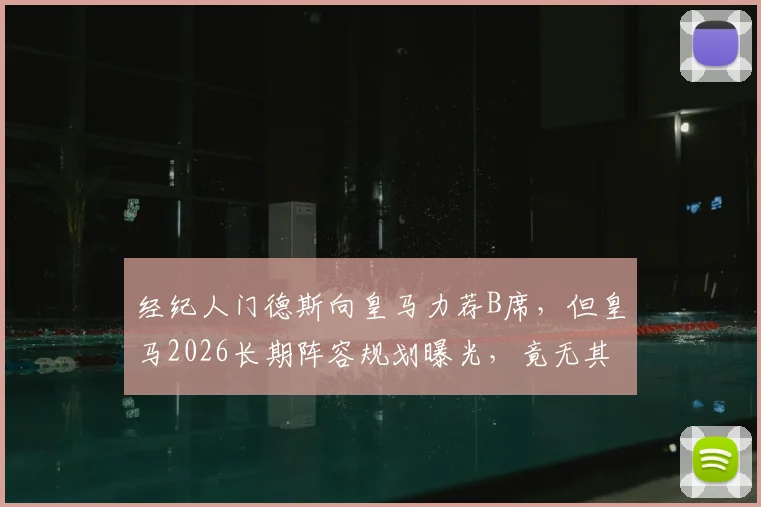 经纪人门德斯向皇马力荐B席，但皇马2026长期阵容规划曝光，竟无其位置