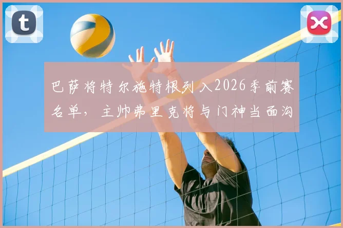 巴萨将特尔施特根列入2026季前赛名单，主帅弗里克将与门神当面沟通未来规划