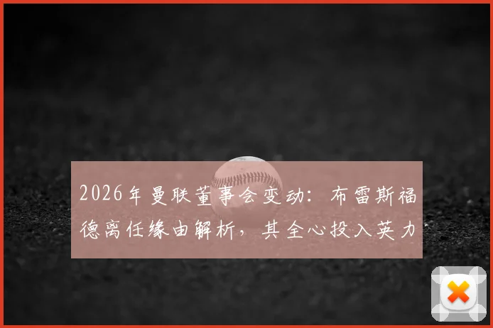 2026年曼联董事会变动:布雷斯福德离任缘由解析,其全心投入英力士车队职责详情与后续影响