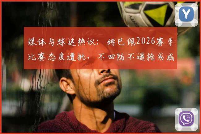 媒体与球迷热议：姆巴佩2026赛季比赛态度遭批，不回防不逼抢或成皇马前场隐患，如何影响贝林厄姆与维尼修斯？