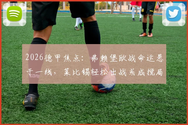 2026德甲焦点:弗赖堡欧战命运悬于一线,莱比锡轻松出战或成搅局者,附双方关键球员状态解析