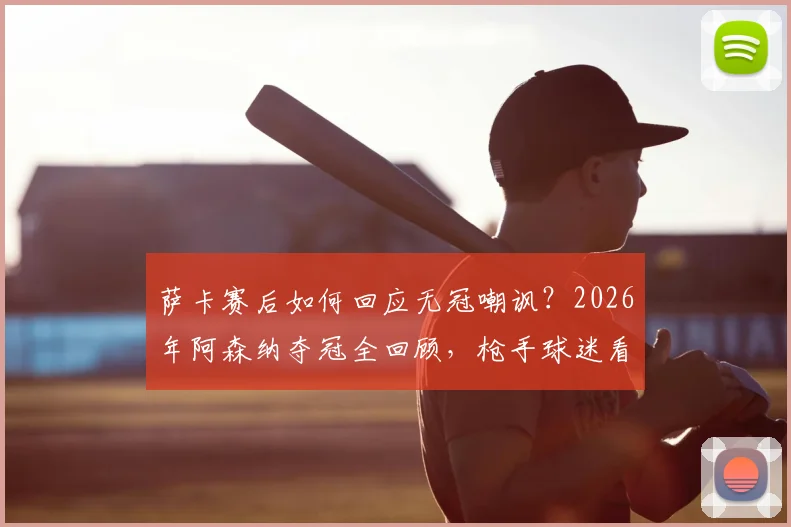 萨卡赛后如何回应无冠嘲讽？2026年阿森纳夺冠全回顾，枪手球迷看完都沉默了