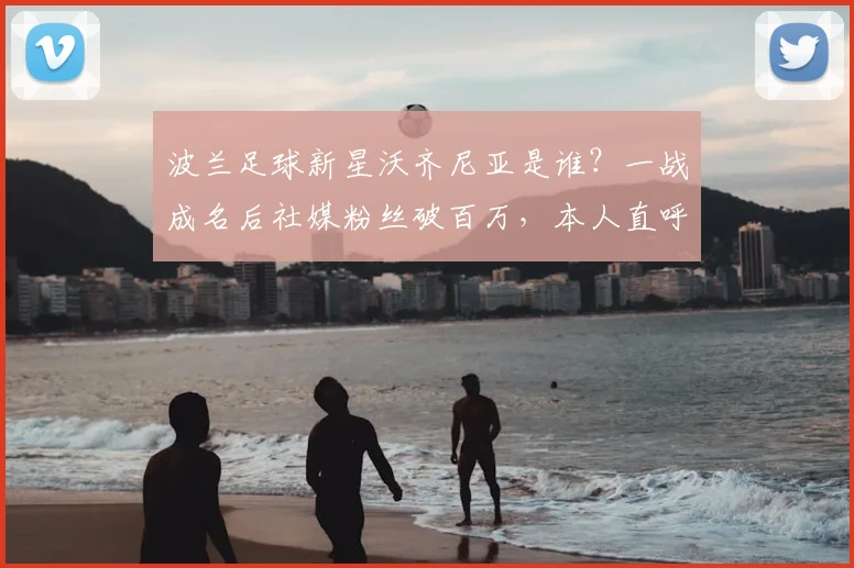 波兰足球新星沃齐尼亚是谁?一战成名后社媒粉丝破百万,本人直呼疯狂