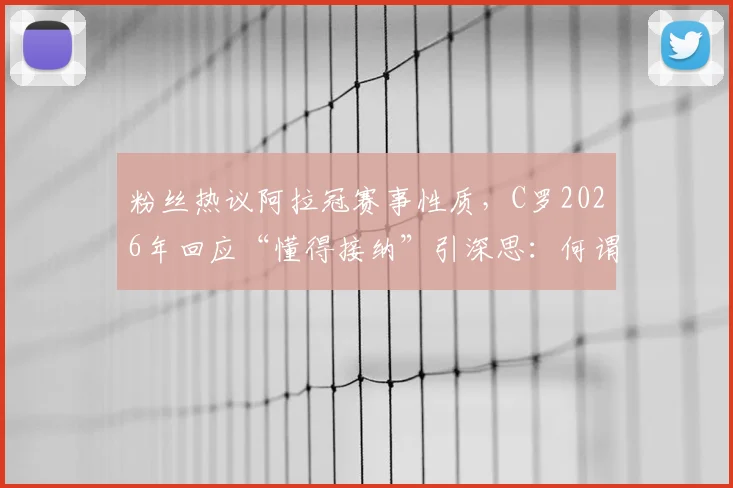 粉丝热议阿拉冠赛事性质，C罗2026年回应“懂得接纳”引深思：何谓真正的体育精神？