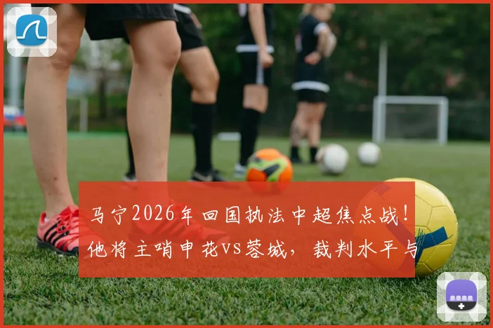 马宁2026年回国执法中超焦点战!他将主哨申花vs蓉城,裁判水平与比赛影响引热议