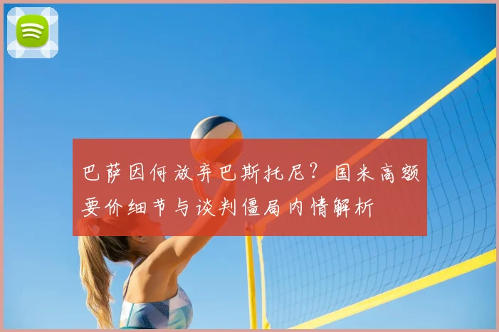 巴萨因何放弃巴斯托尼?国米高额要价细节与谈判僵局内情解析