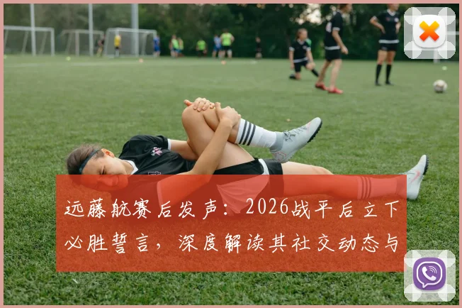 远藤航赛后发声：2026战平后立下必胜誓言，深度解读其社交动态与近期目标