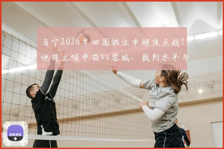 马宁2026年回国执法中超焦点战！他将主哨申花vs蓉城，裁判水平与比赛影响引热议