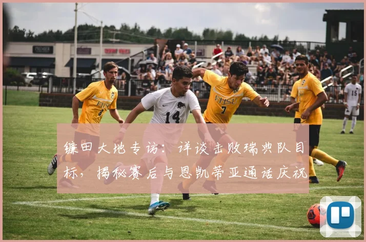 镰田大地专访:详谈击败瑞典队目标,揭秘赛后与恩凯蒂亚通话庆祝缘由,展望2026征程