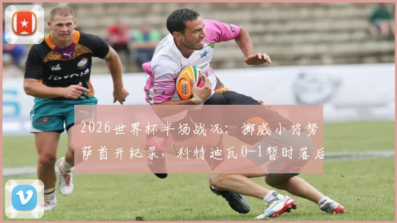 2026世界杯半场战况：挪威小将努萨首开纪录，科特迪瓦0-1暂时落后，战术分析与球员表现深度解读