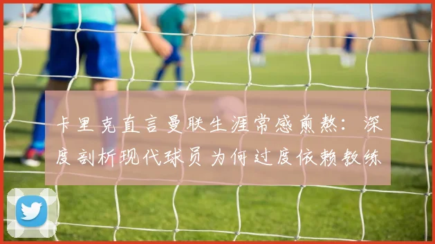 卡里克直言曼联生涯常感煎熬:深度剖析现代球员为何过度依赖教练指令(附2026年现状分析)