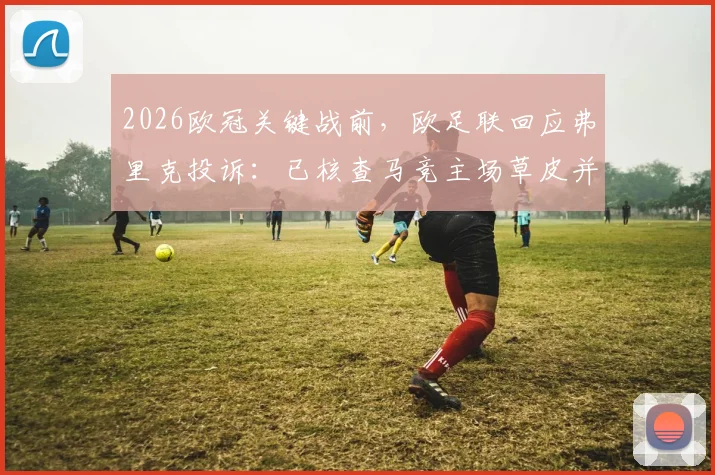 2026欧冠关键战前,欧足联回应弗里克投诉:已核查马竞主场草皮并承诺浇透水,确保比赛公正