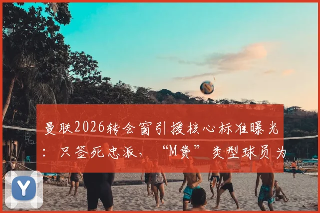 曼联2026转会窗引援核心标准曝光:只签死忠派,“M费”类型球员为何不符要求?深度解读俱乐部重建逻辑