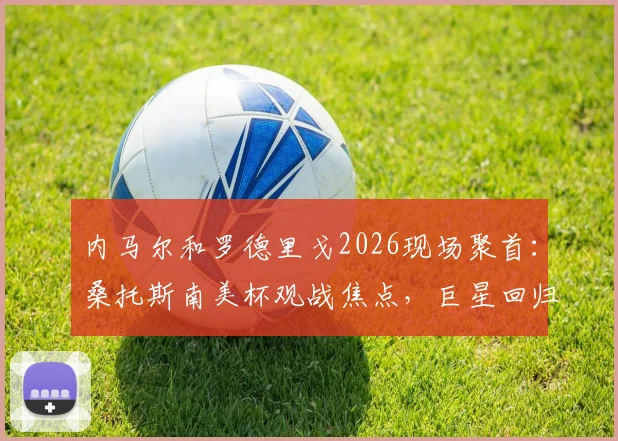 内马尔和罗德里戈2026现场聚首：桑托斯南美杯观战焦点，巨星回归引爆球迷热议