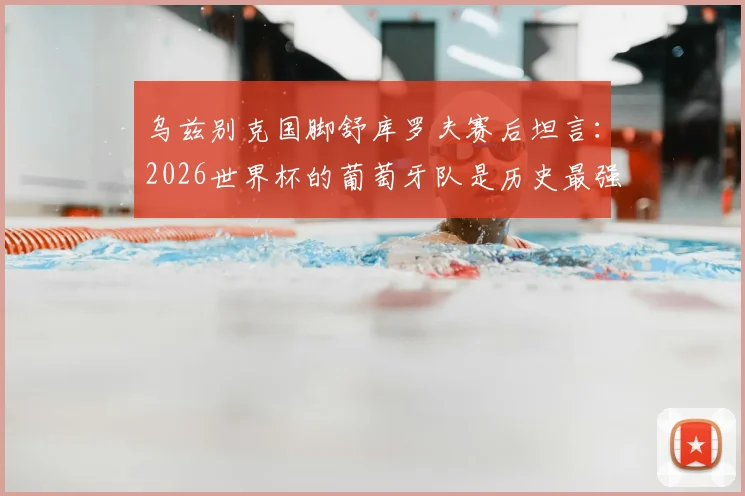 乌兹别克国脚舒库罗夫赛后坦言：2026世界杯的葡萄牙队是历史最强一代，无愧夺冠最大热门