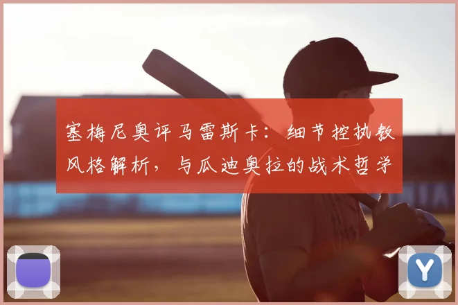 塞梅尼奥评马雷斯卡:细节控执教风格解析,与瓜迪奥拉的战术哲学有何异同?