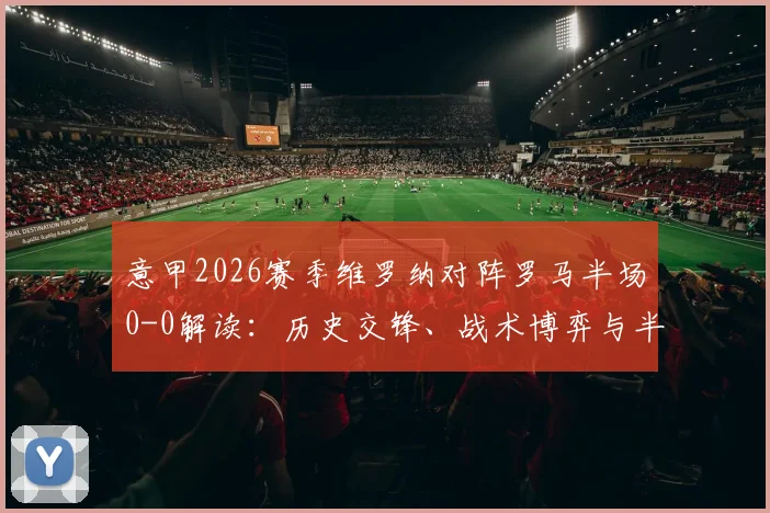 意甲2026赛季维罗纳对阵罗马半场0-0解读:历史交锋、战术博弈与半场平局的深层意义