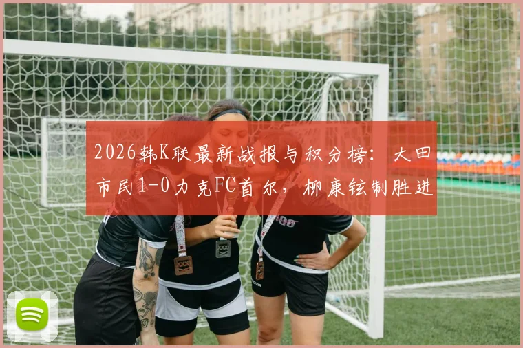 2026韩K联最新战报与积分榜：大田市民1-0力克FC首尔，柳康铉制胜进球视频回顾