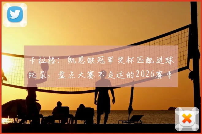 卡拉格：凯恩缺冠军奖杯匹配进球纪录，盘点大赛不走运的2026赛季