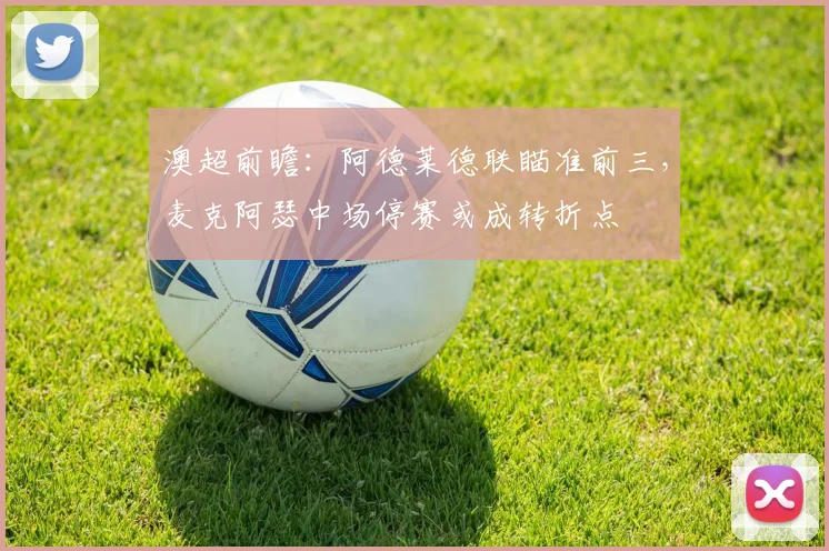 澳超前瞻：阿德莱德联瞄准前三，麦克阿瑟中场停赛或成转折点