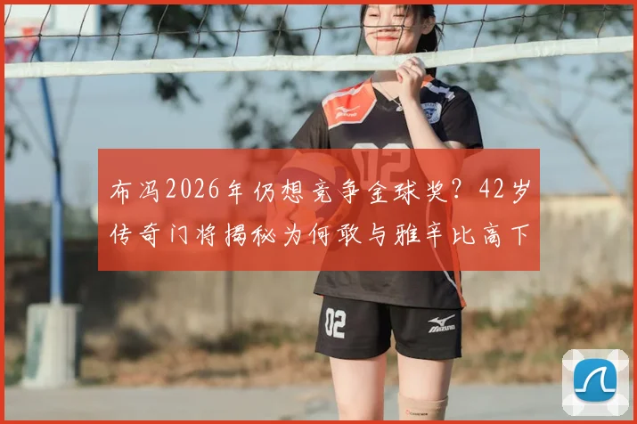 布冯2026年仍想竞争金球奖?42岁传奇门将揭秘为何敢与雅辛比高下