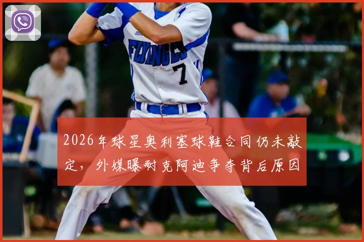 2026年球星奥利塞球鞋合同仍未敲定，外媒曝耐克阿迪争夺背后原因解析