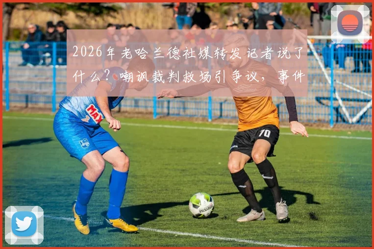 2026年老哈兰德社媒转发记者说了什么？嘲讽裁判救场引争议，事件全回顾