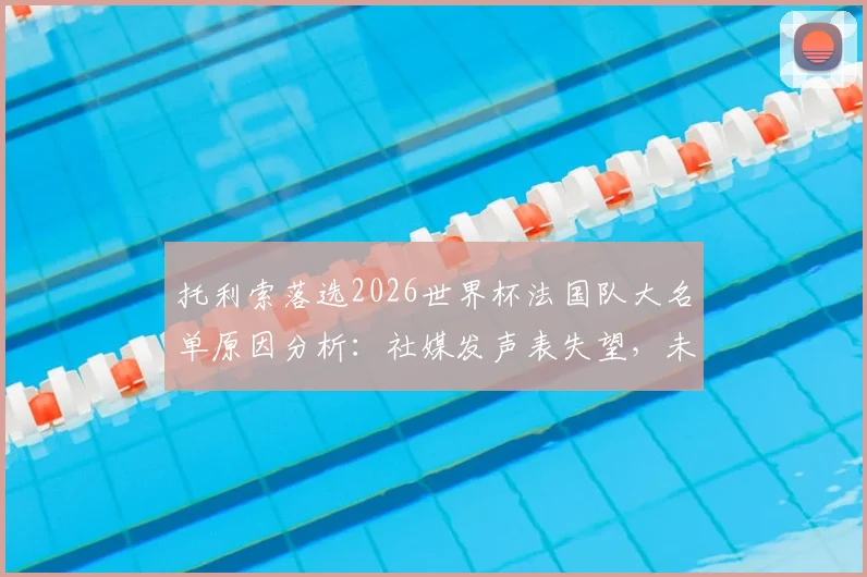 托利索落选2026世界杯法国队大名单原因分析:社媒发声表失望,未来能否重返国家队成焦点