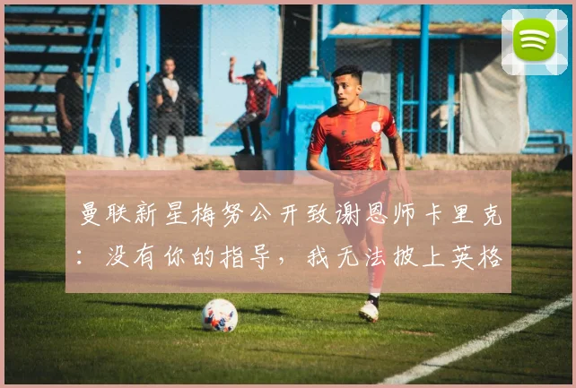 曼联新星梅努公开致谢恩师卡里克：没有你的指导，我无法披上英格兰2026战袍