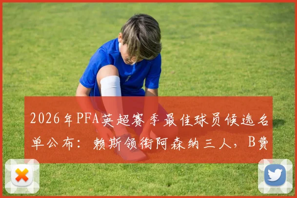 2026年PFA英超赛季最佳球员候选名单公布：赖斯领衔阿森纳三人，B费入选引发热议