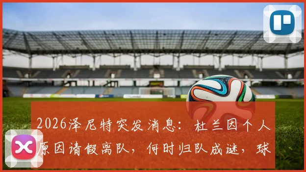 2026泽尼特突发消息:杜兰因个人原因请假离队,何时归队成谜,球队最新动态解析