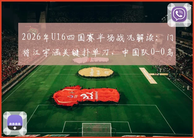 2026年U16四国赛半场战况解读：门将江宇涵关键扑单刀，中国队0-0乌兹别克斯坦，附江宇涵技术分析与全场录像观看指南