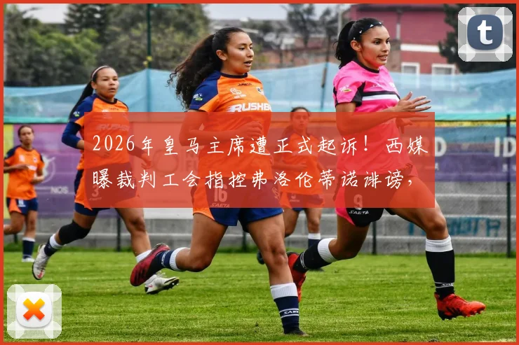 2026年皇马主席遭正式起诉！西媒曝裁判工会指控弗洛伦蒂诺诽谤，事件深度梳理与各方反应汇总