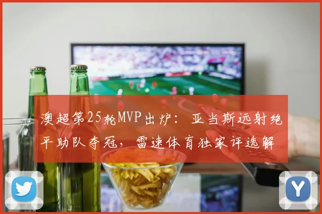 澳超第25轮MVP出炉:亚当斯远射绝平助队夺冠,雷速体育独家评选解读