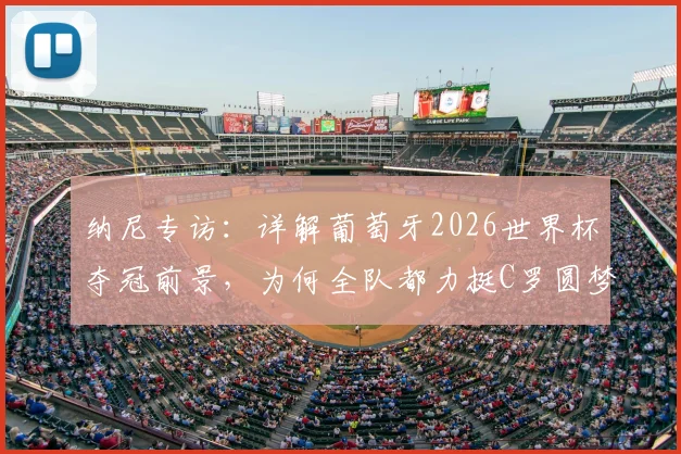 纳尼专访：详解葡萄牙2026世界杯夺冠前景，为何全队都力挺C罗圆梦