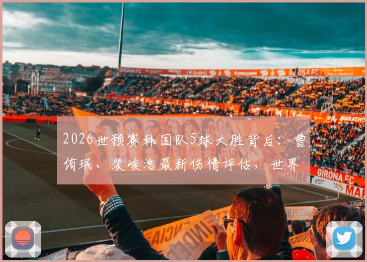 2026世预赛韩国队5球大胜背后：曹侑珉、裴峻浩最新伤情评估，世界杯前景蒙上阴影？