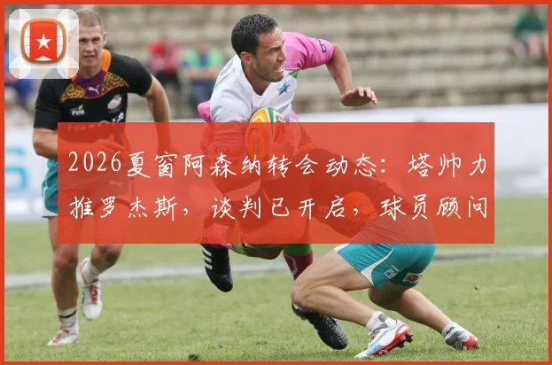 2026夏窗阿森纳转会动态：塔帅力推罗杰斯，谈判已开启，球员顾问证实接触，枪手引援目标解析