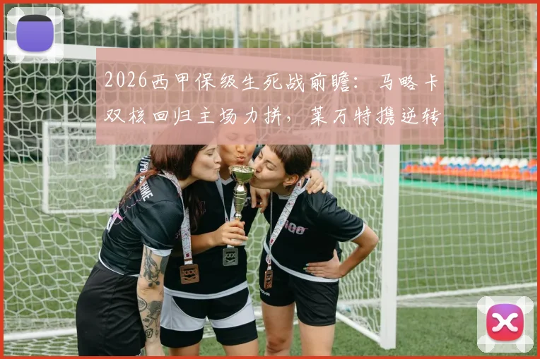 2026西甲保级生死战前瞻:马略卡双核回归主场力拼,莱万特携逆转势头客场能否抢分?