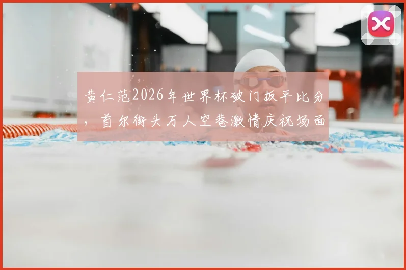 黄仁范2026年世界杯破门扳平比分，首尔街头万人空巷激情庆祝场面全记录