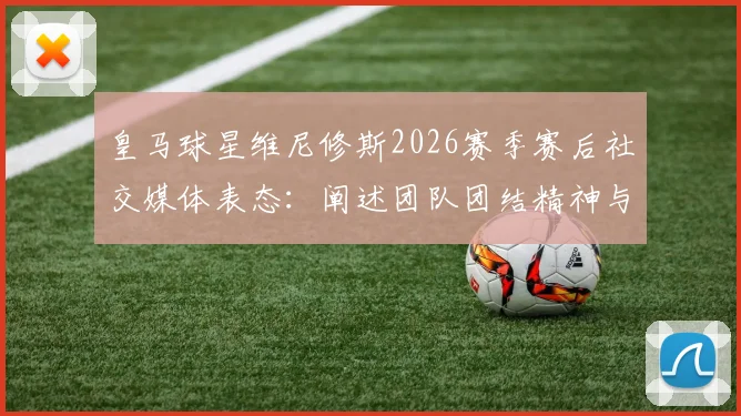 皇马球星维尼修斯2026赛季赛后社交媒体表态:阐述团队团结精神与对更多荣誉的渴望