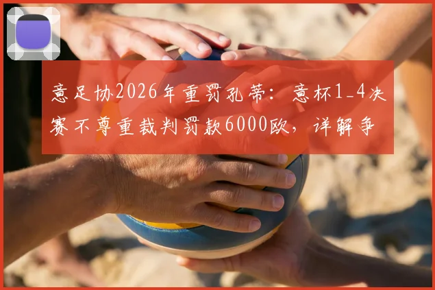 意足协2026年重罚孔蒂：意杯1_4决赛不尊重裁判罚款6000欧，详解争议始末与教练行为边界